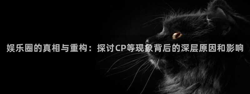 红足1世足球官网入口：娱乐圈的真相与重构：探讨CP等现象背后的深层原因和影响