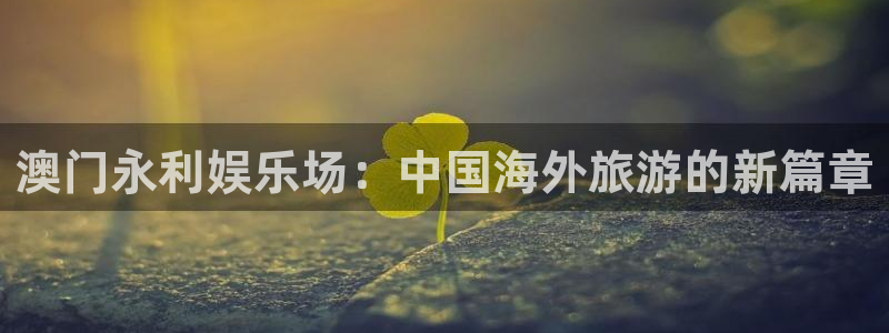 红足1世足球网址大全：澳门永利娱乐场：中国海外旅游的新篇章