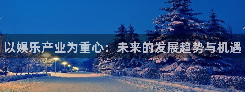 红足1世44814：以娱乐产业为重心：未来的发展趋势与机遇